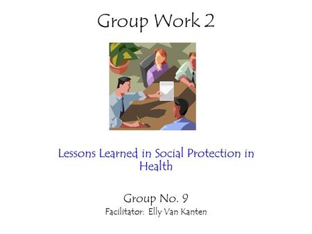 Group Work 2 Lessons Learned in Social Protection in Health Group No. 9 Facilitator: Elly Van Kanten.