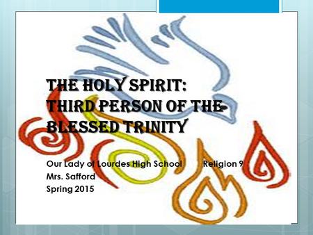 The Holy Spirit: Third Person of the Blessed Trinity Our Lady of Lourdes High SchoolReligion 9 Mrs. Safford Spring 2015.