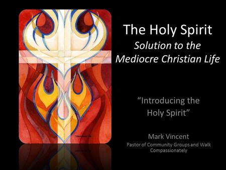 The Holy Spirit Solution to the Mediocre Christian Life “Introducing the Holy Spirit” Mark Vincent Pastor of Community Groups and Walk Compassionately.