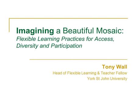 Imagining a Beautiful Mosaic: Flexible Learning Practices for Access, Diversity and Participation Tony Wall Head of Flexible Learning & Teacher Fellow.