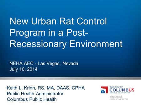 New Urban Rat Control Program in a Post- Recessionary Environment NEHA AEC - Las Vegas, Nevada July 10, 2014 Keith L. Krinn, RS, MA, DAAS, CPHA Public.