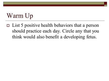 Warm Up List 5 positive health behaviors that a person should practice each day. Circle any that you think would also benefit a developing fetus.