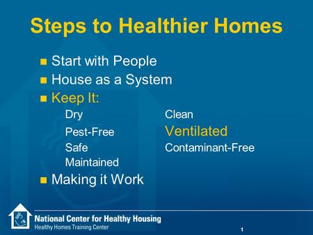 1 Steps to Healthier Homes n Start with People n House as a System n Keep It: DryClean Pest-Free Ventilated SafeContaminant-Free Maintained n Making it.