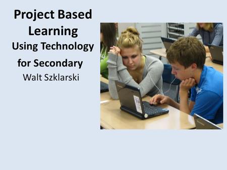 Project Based Learning Using Technology Walt Szklarski for Secondary.