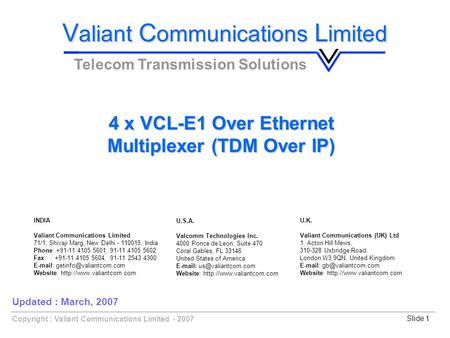 Copyright : Valiant Communications Limited - 2007Slide 1 V aliant C ommunications L imited Telecom Transmission Solutions 4 x VCL-E1 Over Ethernet Multiplexer.