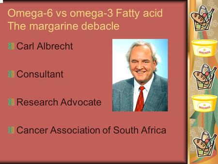 Omega-6 vs omega-3 Fatty acid The margarine debacle Carl Albrecht Consultant Research Advocate Cancer Association of South Africa.