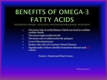 1. Decrease risk of arrhythmias which can lead to sudden cardiac death 2. Decrease triglycerides levels 3. Decrease rate of atherosclerotic plaques 4.