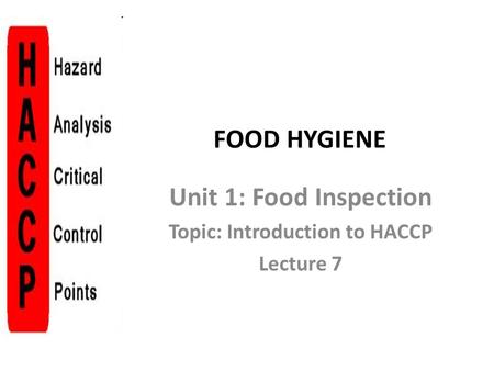 Unit 1: Food Inspection Topic: Introduction to HACCP Lecture 7