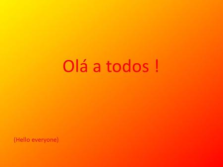 Olá a todos ! (Hello everyone).