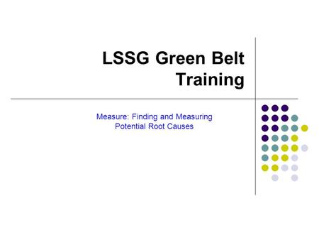 LSSG Green Belt Training Measure: Finding and Measuring Potential Root Causes.