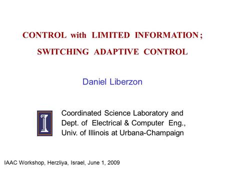 CONTROL with LIMITED INFORMATION ; SWITCHING ADAPTIVE CONTROL Daniel Liberzon Coordinated Science Laboratory and Dept. of Electrical & Computer Eng., Univ.