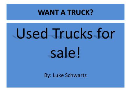 WANT A TRUCK? Used Trucks for sale! By: Luke Schwartz.