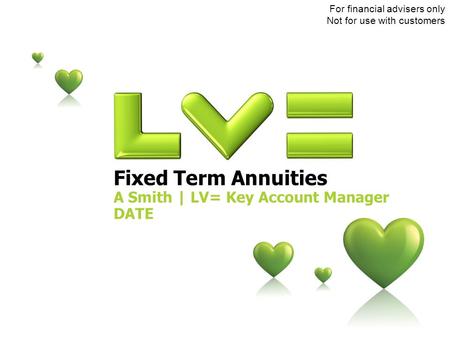 Fixed Term Annuities A Smith | LV= Key Account Manager DATE For financial advisers only Not for use with customers.