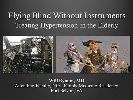 Flying Blind Without Instruments Treating Hypertension in the Elderly Will Bynum, MD Attending Faculty, NCC Family Medicine Residency Fort Belvoir, VA.