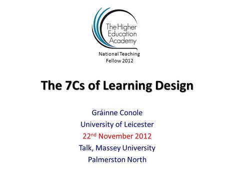 The 7Cs of Learning Design Gráinne Conole University of Leicester 22 nd November 2012 Talk, Massey University Palmerston North National Teaching Fellow.