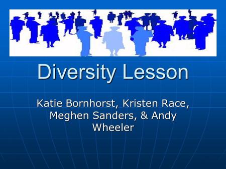 Diversity Lesson Katie Bornhorst, Kristen Race, Meghen Sanders, & Andy Wheeler.