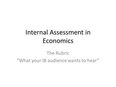 Internal Assessment in Economics The Rubric “What your IB audience wants to hear”