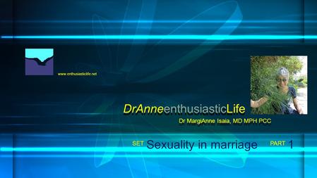 Www.enthusiasticlife.net Sexuality in marriage PART SET Dr MargiAnne Isaia, MD MPH PCC DrAnneenthusiasticLife 1.