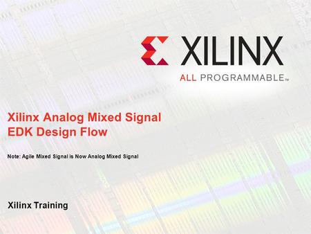 Xilinx Training Xilinx Analog Mixed Signal EDK Design Flow Note: Agile Mixed Signal is Now Analog Mixed Signal.