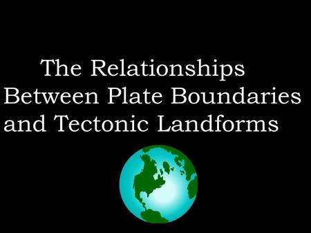 The Relationships Between Plate Boundaries  and Tectonic Landforms