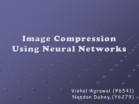 Image Compression Using Neural Networks Vishal Agrawal (Y6541) Nandan Dubey (Y6279)