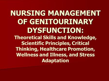 NURSING MANAGEMENT OF GENITOURINARY DYSFUNCTION: Theoretical Skills and Knowledge, Scientific Principles, Critical Thinking, Healthcare Promotion, Wellness.