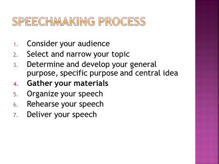 1. Consider your audience 2. Select and narrow your topic 3. Determine and develop your general purpose, specific purpose and central idea 4. Gather your.