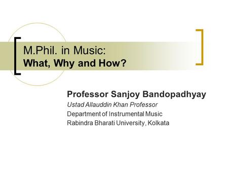 M.Phil. in Music: What, Why and How? Professor Sanjoy Bandopadhyay Ustad Allauddin Khan Professor Department of Instrumental Music Rabindra Bharati University,