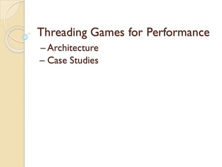 Threading Games for Performance – Architecture – Case Studies.