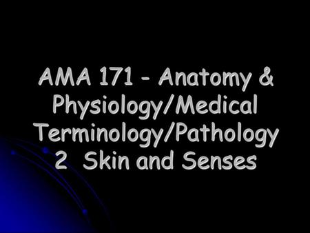 AMA 171 - Anatomy & Physiology/Medical Terminology/Pathology 2 Skin and Senses.