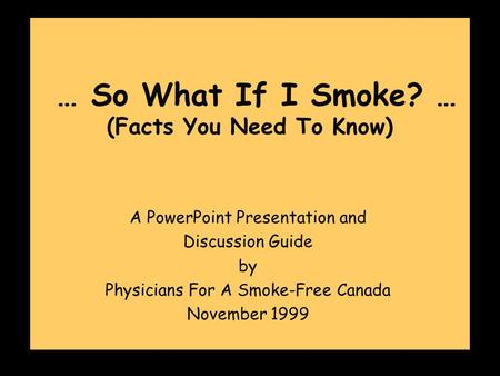 … So What If I Smoke? … (Facts You Need To Know) A PowerPoint Presentation and Discussion Guide by Physicians For A Smoke-Free Canada November 1999.