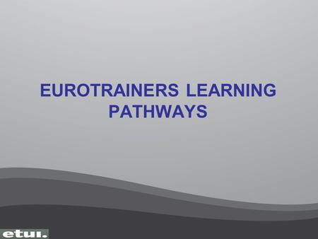 EUROTRAINERS LEARNING PATHWAYS. ETT 1 European Trainers Training Improving the Performance of Trade Unions working in Europe Improving the Performance.