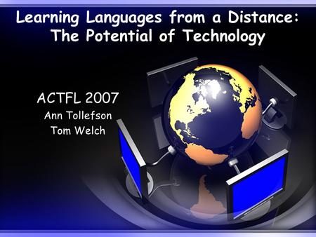 Learning Languages from a Distance: The Potential of Technology ACTFL 2007 Ann Tollefson Tom Welch.