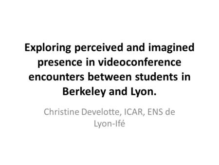 Exploring perceived and imagined presence in videoconference encounters between students in Berkeley and Lyon. Christine Develotte, ICAR, ENS de Lyon-Ifé.