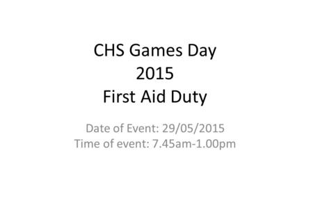 CHS Games Day 2015 First Aid Duty Date of Event: 29/05/2015 Time of event: 7.45am-1.00pm.