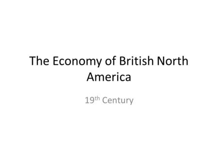 The Economy of British North America 19 th Century.