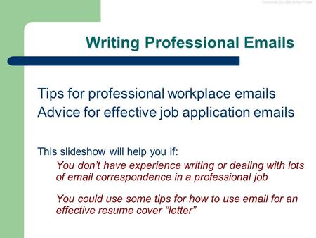 Copyright 2013 by Arthur Fricke Writing Professional Emails Tips for professional workplace emails Advice for effective job application emails This slideshow.