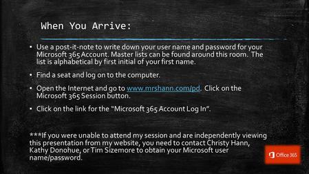 When You Arrive: ▪ Use a post-it-note to write down your user name and password for your Microsoft 365 Account. Master lists can be found around this room.