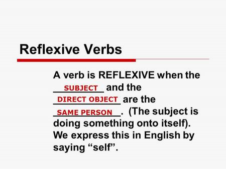 Reflexive Verbs A verb is REFLEXIVE when the _________ and the ____________ are the ____________. (The subject is doing something onto itself). We express.