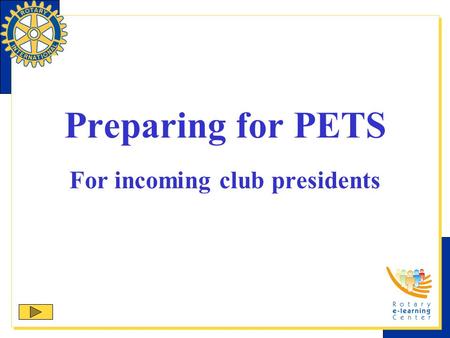 Preparing for PETS For incoming club presidents. Purpose The purpose of the presidents-elect training seminar (PETS) is To prepare you for your year as.