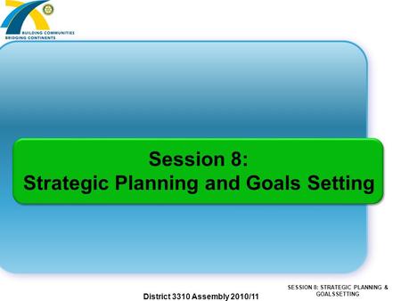 SESSION 8: STRATEGIC PLANNING & GOALSSETTING District 3310 Assembly 2010/11 Session 8: Strategic Planning and Goals Setting.