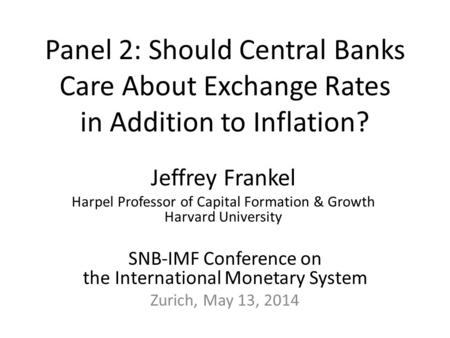 Panel 2: Should Central Banks Care About Exchange Rates in Addition to Inflation? SNB-IMF Conference on the International Monetary System Zurich, May 13,