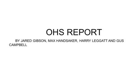 OHS REPORT BY JARED GIBSON, MAX HANDSAKER, HARRY LEGGATT AND GUS CAMPBELL.