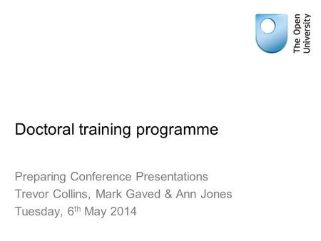 Doctoral training programme Preparing Conference Presentations Trevor Collins, Mark Gaved & Ann Jones Tuesday, 6 th May 2014.