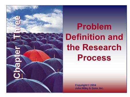 Chapter Three Copyright © 2004 John Wiley & Sons, Inc. Problem Definition and the Research Process Copyright © 2004 John Wiley & Sons, Inc. Chapter Three.