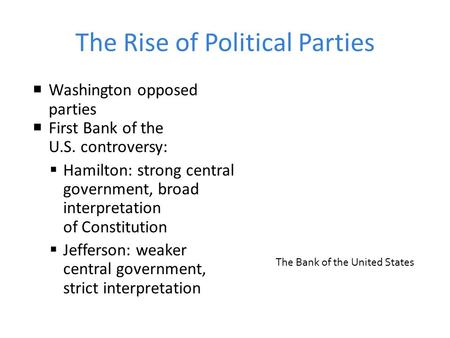 The Rise of Political Parties  Washington opposed parties  First Bank of the U.S. controversy:  Hamilton: strong central government, broad interpretation.