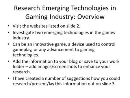 Research Emerging Technologies in Gaming Industry: Overview Visit the websites listed on slide 2. Investigate two emerging technologies in the games industry.