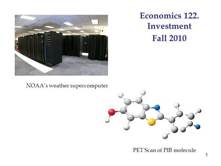 1 Economics 122. Investment Fall 2010 PET Scan of PIB molecule NOAA’s weather supercomputer.