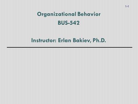 Organizational Behavior BUS-542 Instructor: Erlan Bakiev, Ph.D. 1-1.