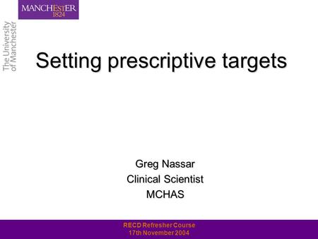 RECD Refresher Course 17th November 2004 Setting prescriptive targets Greg Nassar Clinical Scientist MCHAS.